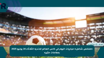 «ملخص شامل» مباريات اليوم في كأس العالم للأندية الثلاثاء 24 يونيو 2025 بمفاجآت مثيرة